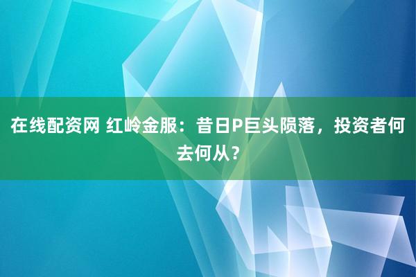 在线配资网 红岭金服：昔日P巨头陨落，投资者何去何从？