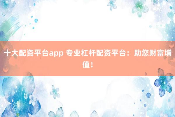 十大配资平台app 专业杠杆配资平台：助您财富增值！