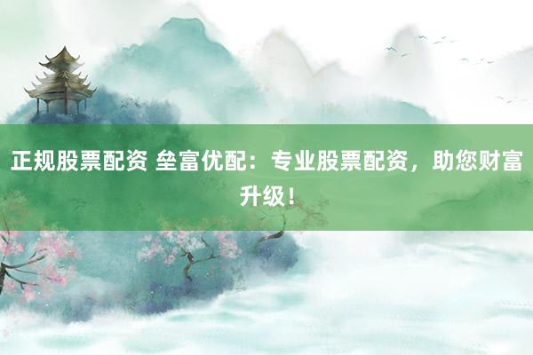 正规股票配资 垒富优配：专业股票配资，助您财富升级！