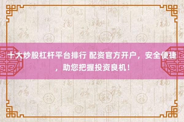 十大炒股杠杆平台排行 配资官方开户，安全便捷，助您把握投资良机！