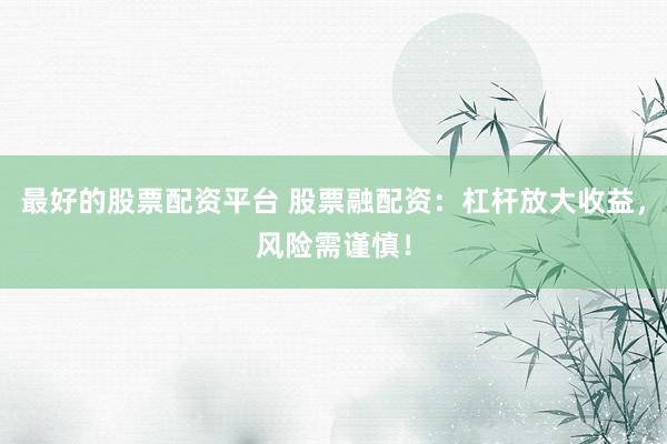 最好的股票配资平台 股票融配资：杠杆放大收益，风险需谨慎！