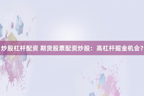 炒股杠杆配资 期货股票配资炒股：高杠杆掘金机会？