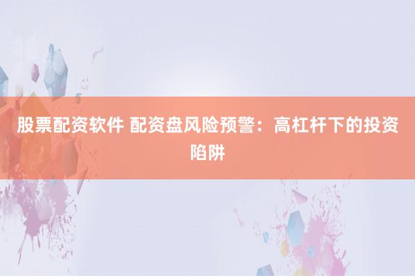 股票配资软件 配资盘风险预警：高杠杆下的投资陷阱