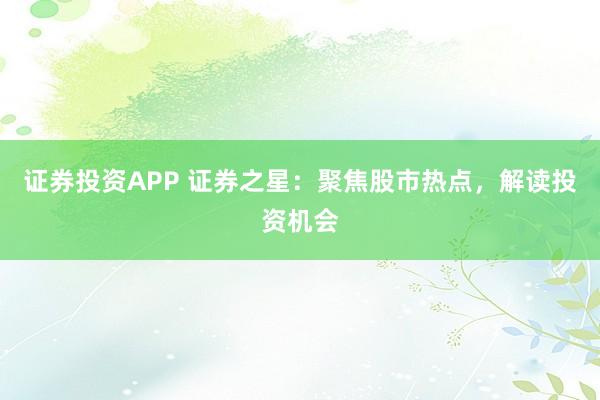 证券投资APP 证券之星：聚焦股市热点，解读投资机会
