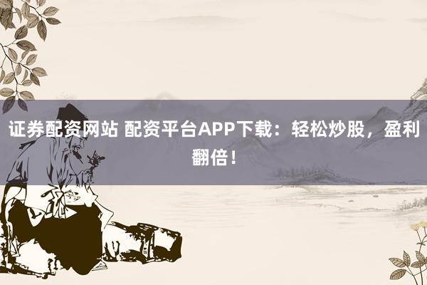 证券配资网站 配资平台APP下载：轻松炒股，盈利翻倍！