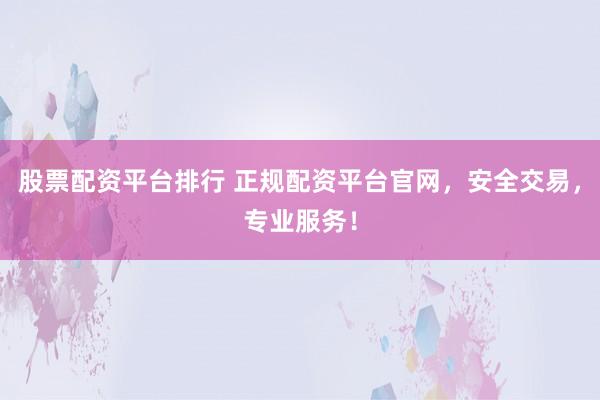 股票配资平台排行 正规配资平台官网，安全交易，专业服务！