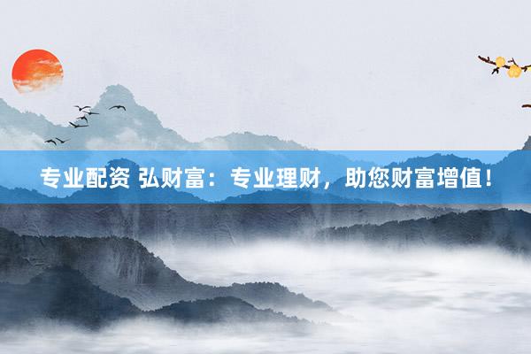 专业配资 弘财富：专业理财，助您财富增值！