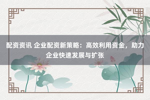 配资资讯 企业配资新策略：高效利用资金，助力企业快速发展与扩张