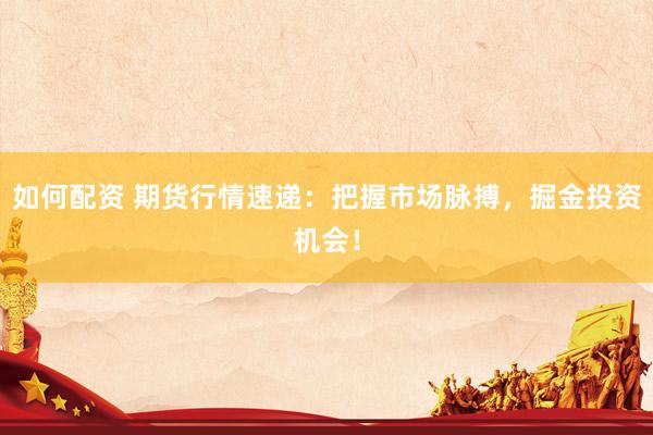 如何配资 期货行情速递：把握市场脉搏，掘金投资机会！
