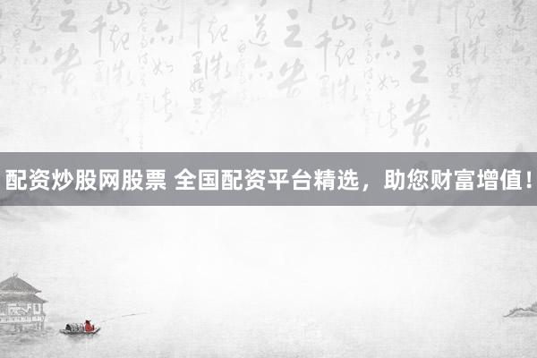 配资炒股网股票 全国配资平台精选，助您财富增值！
