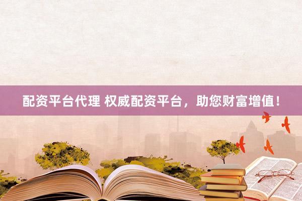 配资平台代理 权威配资平台，助您财富增值！