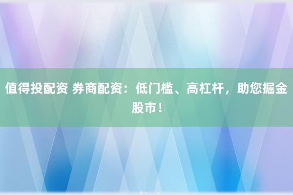 值得投配资 券商配资：低门槛、高杠杆，助您掘金股市！