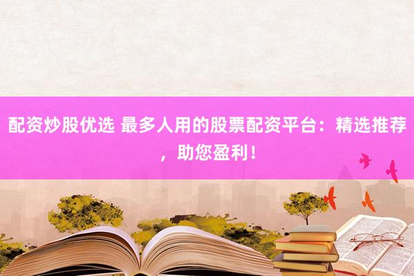 配资炒股优选 最多人用的股票配资平台：精选推荐，助您盈利！