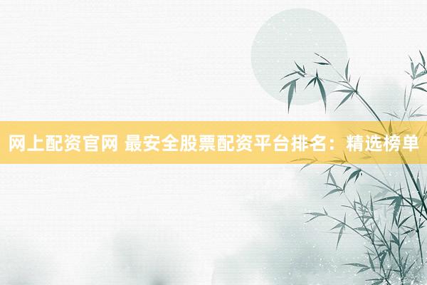 网上配资官网 最安全股票配资平台排名：精选榜单