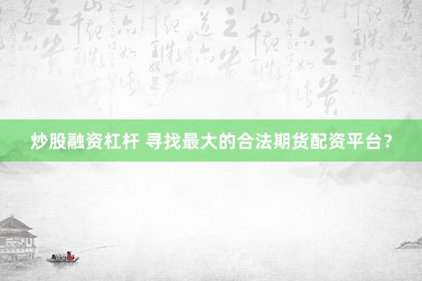 炒股融资杠杆 寻找最大的合法期货配资平台？