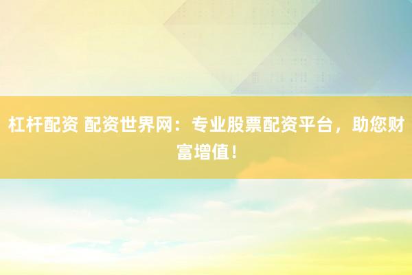 杠杆配资 配资世界网：专业股票配资平台，助您财富增值！