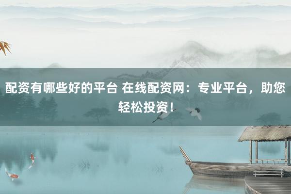 配资有哪些好的平台 在线配资网：专业平台，助您轻松投资！
