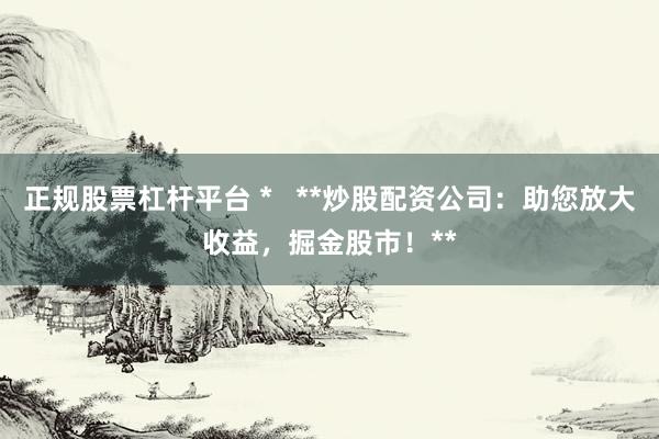 正规股票杠杆平台 *   **炒股配资公司：助您放大收益，掘金股市！**