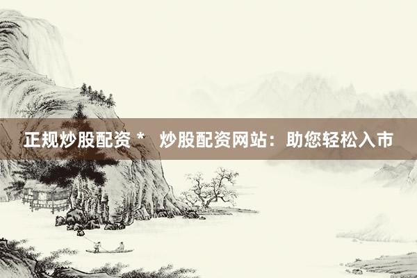 正规炒股配资 *   炒股配资网站：助您轻松入市