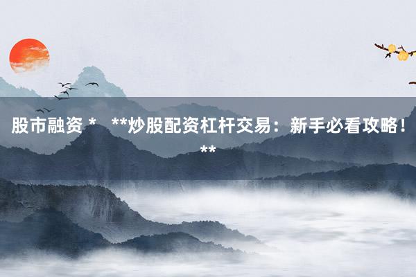 股市融资 *   **炒股配资杠杆交易：新手必看攻略！**