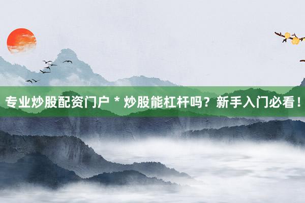 专业炒股配资门户 * 炒股能杠杆吗？新手入门必看！