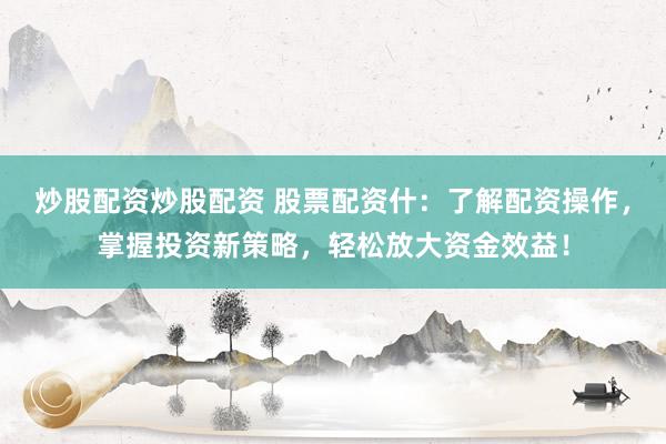 炒股配资炒股配资 股票配资什：了解配资操作，掌握投资新策略，轻松放大资金效益！