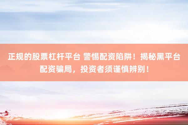 正规的股票杠杆平台 警惕配资陷阱！揭秘黑平台配资骗局，投资者须谨慎辨别！