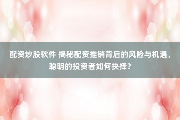 配资炒股软件 揭秘配资推销背后的风险与机遇，聪明的投资者如何抉择？