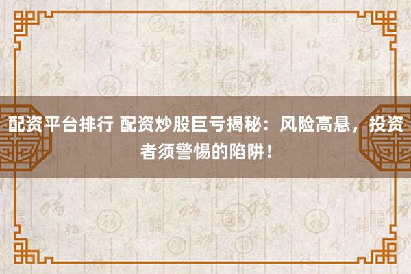 配资平台排行 配资炒股巨亏揭秘：风险高悬，投资者须警惕的陷阱！