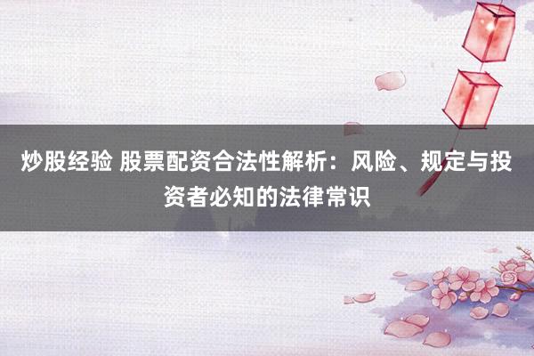 炒股经验 股票配资合法性解析：风险、规定与投资者必知的法律常识