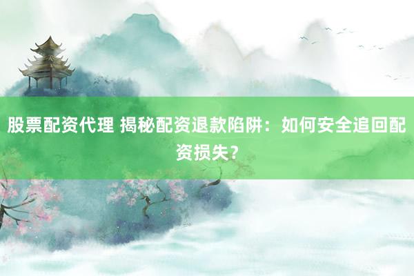 股票配资代理 揭秘配资退款陷阱：如何安全追回配资损失？