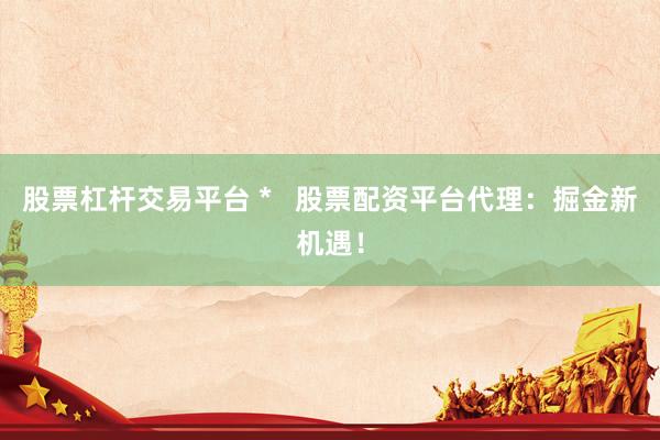 股票杠杆交易平台 *   股票配资平台代理：掘金新机遇！
