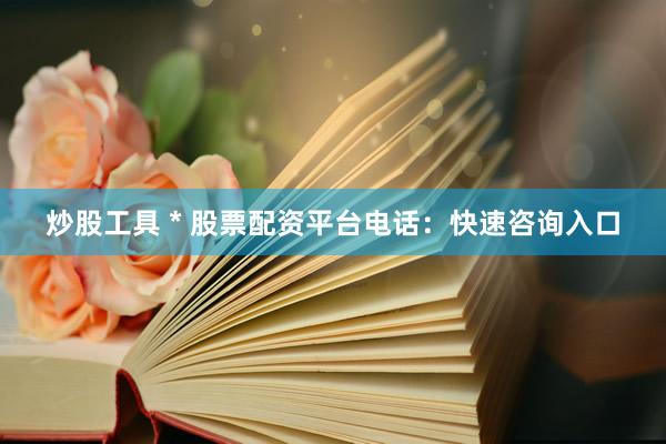 炒股工具 * 股票配资平台电话：快速咨询入口