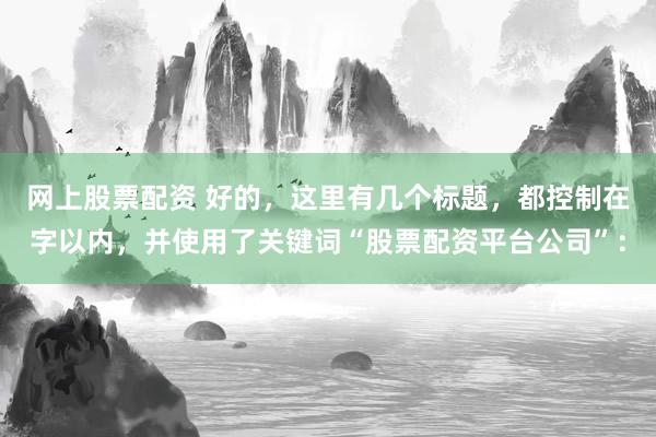 网上股票配资 好的，这里有几个标题，都控制在字以内，并使用了关键词“股票配资平台公司”：