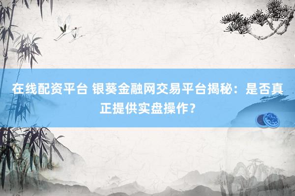 在线配资平台 银葵金融网交易平台揭秘：是否真正提供实盘操作？
