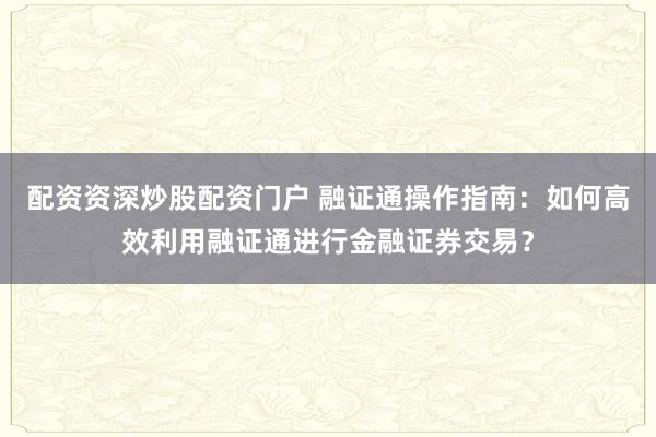 配资资深炒股配资门户 融证通操作指南：如何高效利用融证通进行金融证券交易？