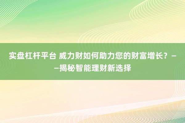 实盘杠杆平台 威力财如何助力您的财富增长？——揭秘智能理财新选择