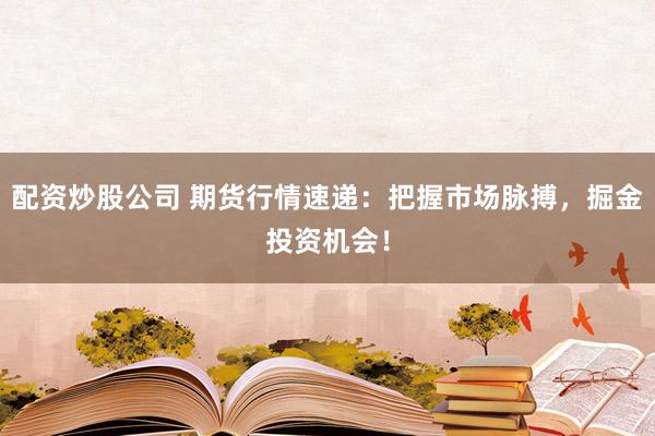 配资炒股公司 期货行情速递：把握市场脉搏，掘金投资机会！