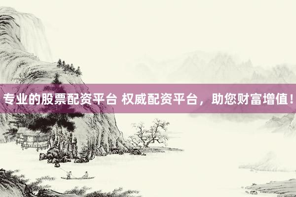专业的股票配资平台 权威配资平台，助您财富增值！