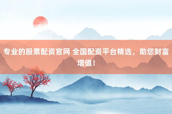 专业的股票配资官网 全国配资平台精选，助您财富增值！