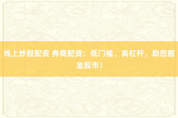 线上炒股配资 券商配资：低门槛、高杠杆，助您掘金股市！