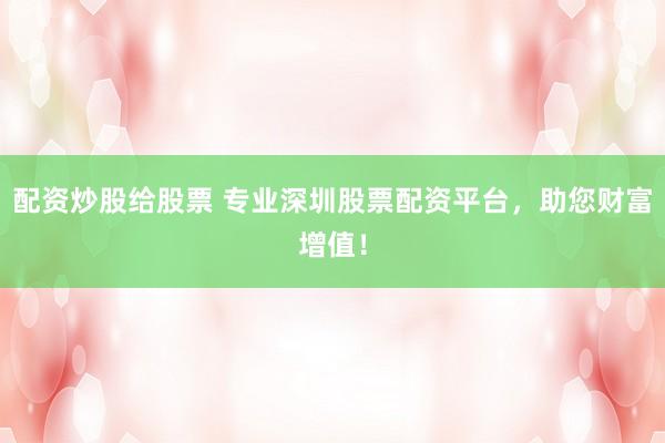配资炒股给股票 专业深圳股票配资平台，助您财富增值！
