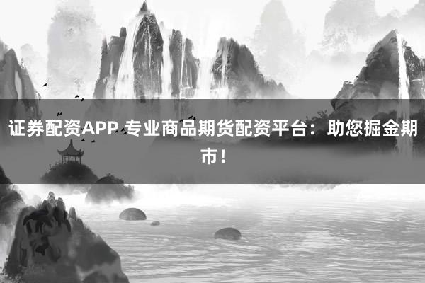 证券配资APP 专业商品期货配资平台：助您掘金期市！