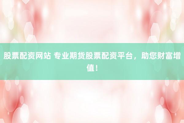 股票配资网站 专业期货股票配资平台，助您财富增值！