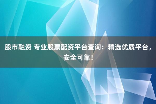 股市融资 专业股票配资平台查询：精选优质平台，安全可靠！