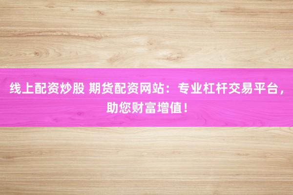线上配资炒股 期货配资网站：专业杠杆交易平台，助您财富增值！