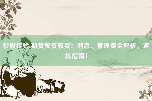 炒股经验 期货配资收费：利息、管理费全解析，避坑指南！