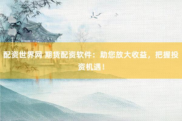 配资世界网 期货配资软件：助您放大收益，把握投资机遇！