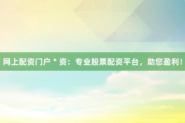 网上配资门户 * 资：专业股票配资平台，助您盈利！