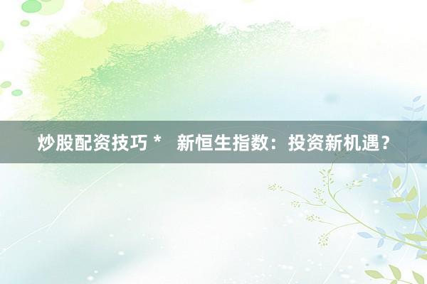 炒股配资技巧 *   新恒生指数：投资新机遇？